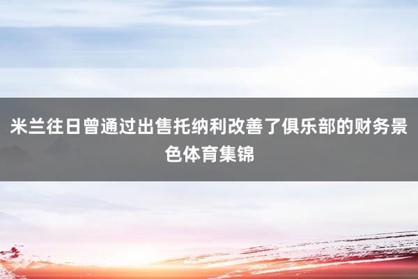 米兰往日曾通过出售托纳利改善了俱乐部的财务景色体育集锦