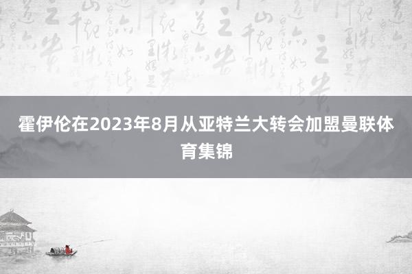 霍伊伦在2023年8月从亚特兰大转会加盟曼联体育集锦