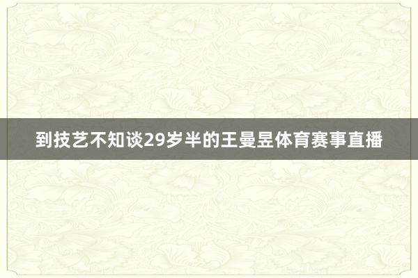 到技艺不知谈29岁半的王曼昱体育赛事直播