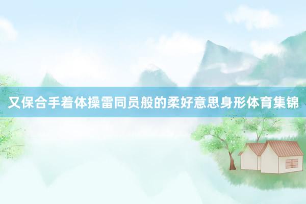 又保合手着体操雷同员般的柔好意思身形体育集锦