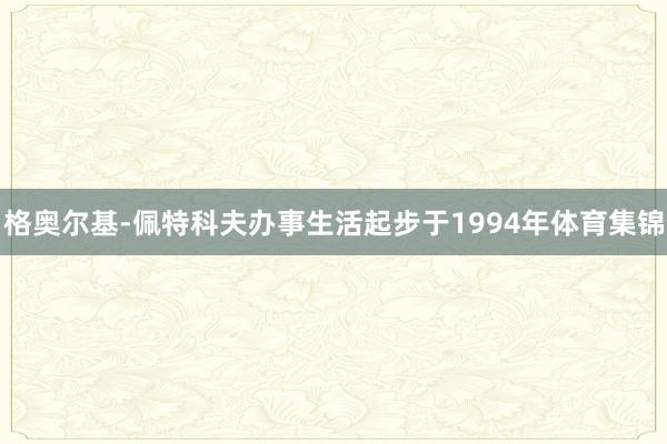 格奥尔基-佩特科夫办事生活起步于1994年体育集锦