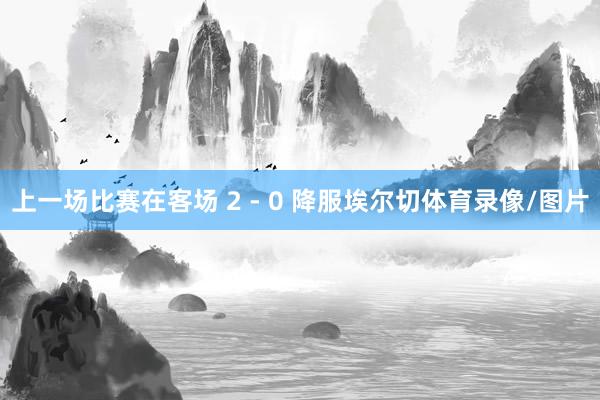 上一场比赛在客场 2 - 0 降服埃尔切体育录像/图片