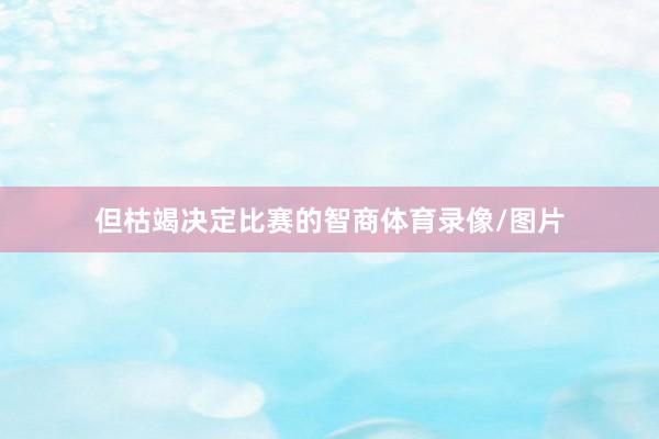 但枯竭决定比赛的智商体育录像/图片