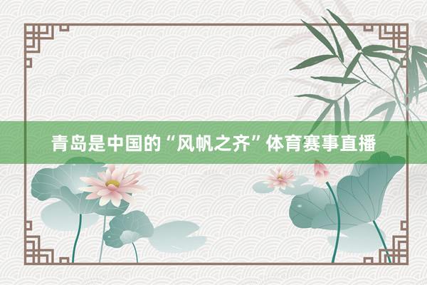 青岛是中国的“风帆之齐”体育赛事直播