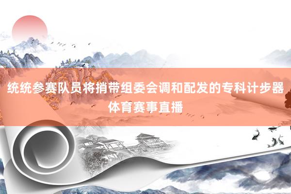 统统参赛队员将捎带组委会调和配发的专科计步器体育赛事直播