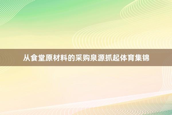 从食堂原材料的采购泉源抓起体育集锦