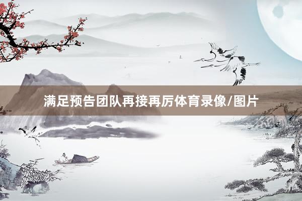 满足预告团队再接再厉体育录像/图片