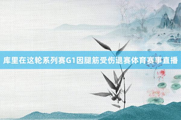 库里在这轮系列赛G1因腿筋受伤退赛体育赛事直播