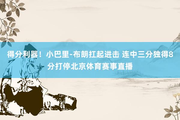 得分利器！小巴里-布朗扛起进击 连中三分独得8分打停北京体育赛事直播