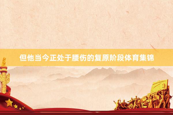 但他当今正处于腰伤的复原阶段体育集锦