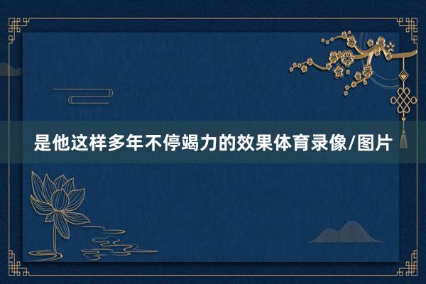 是他这样多年不停竭力的效果体育录像/图片