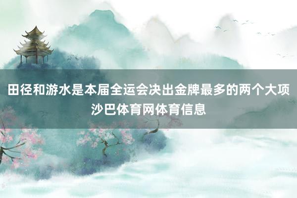 田径和游水是本届全运会决出金牌最多的两个大项沙巴体育网体育信息
