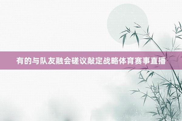 有的与队友融会磋议敲定战略体育赛事直播