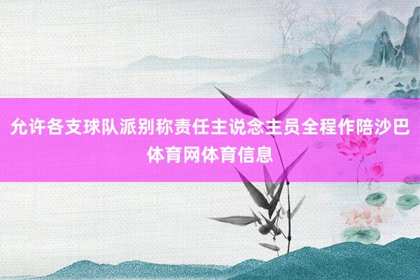 允许各支球队派别称责任主说念主员全程作陪沙巴体育网体育信息