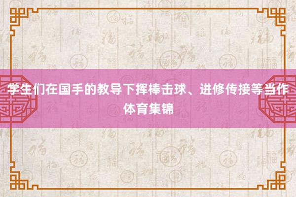 学生们在国手的教导下挥棒击球、进修传接等当作体育集锦