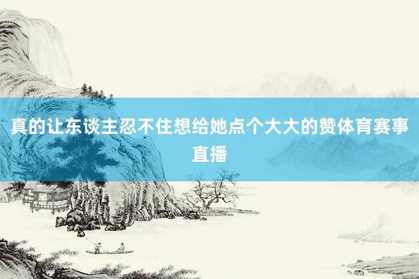 真的让东谈主忍不住想给她点个大大的赞体育赛事直播