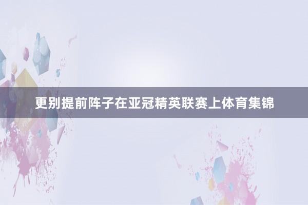 更别提前阵子在亚冠精英联赛上体育集锦