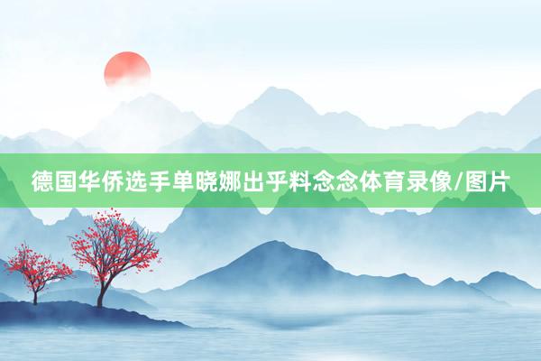 德国华侨选手单晓娜出乎料念念体育录像/图片