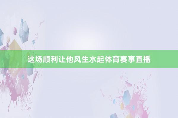 这场顺利让他风生水起体育赛事直播
