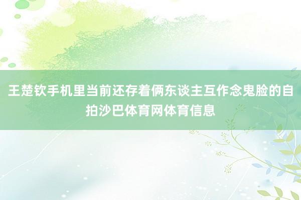 王楚钦手机里当前还存着俩东谈主互作念鬼脸的自拍沙巴体育网体育信息