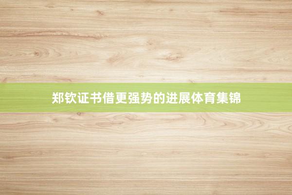 郑钦证书借更强势的进展体育集锦