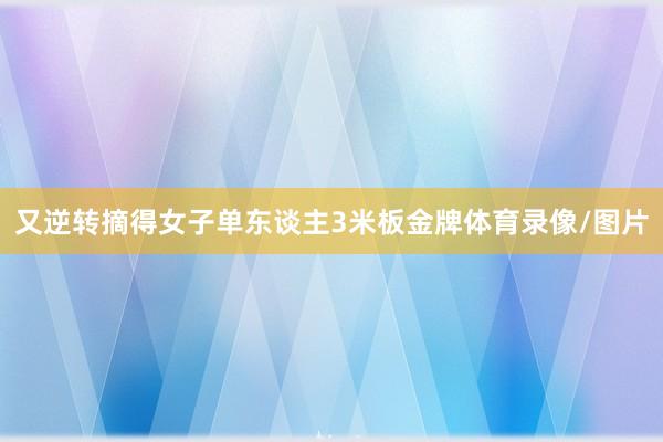又逆转摘得女子单东谈主3米板金牌体育录像/图片