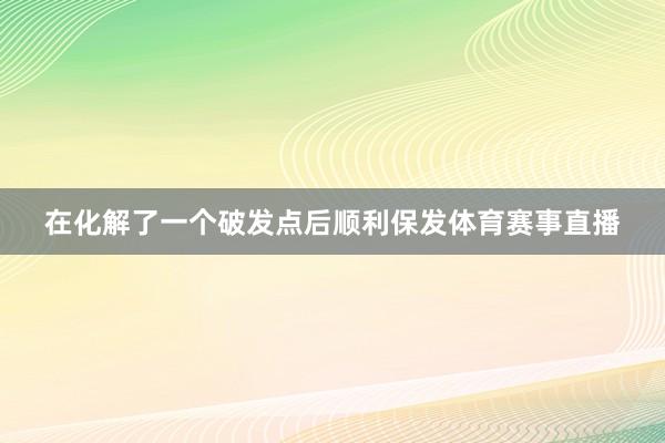 在化解了一个破发点后顺利保发体育赛事直播