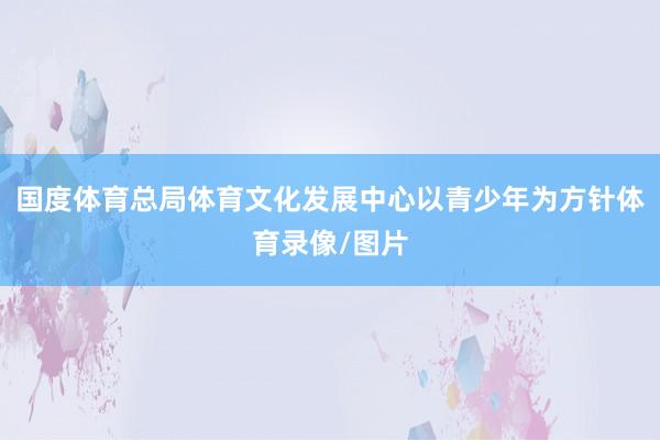 国度体育总局体育文化发展中心以青少年为方针体育录像/图片