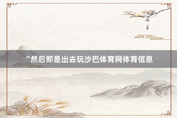 “然后即是出去玩沙巴体育网体育信息
