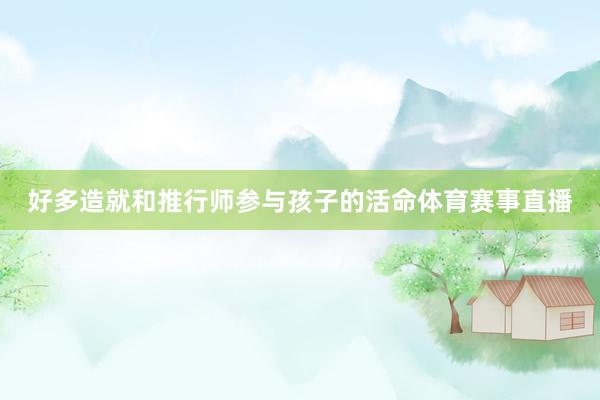 好多造就和推行师参与孩子的活命体育赛事直播