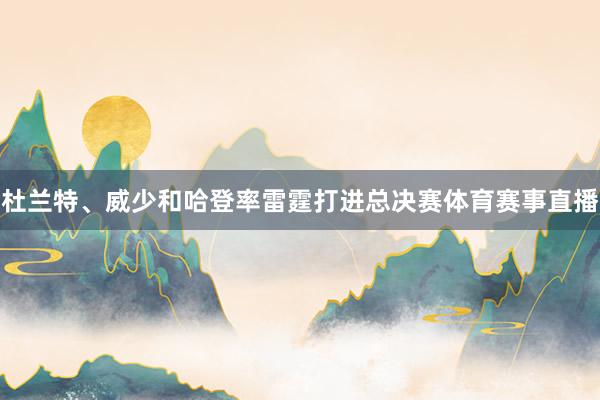 杜兰特、威少和哈登率雷霆打进总决赛体育赛事直播