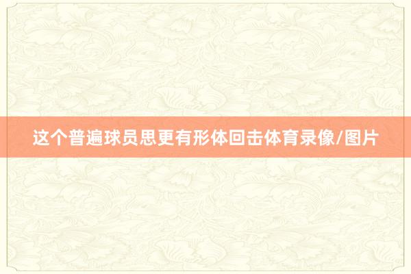这个普遍球员思更有形体回击体育录像/图片