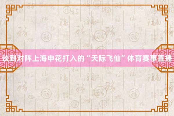 谈到对阵上海申花打入的“天际飞仙”体育赛事直播