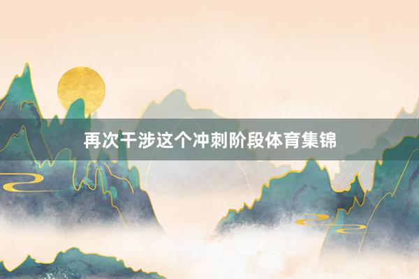 再次干涉这个冲刺阶段体育集锦