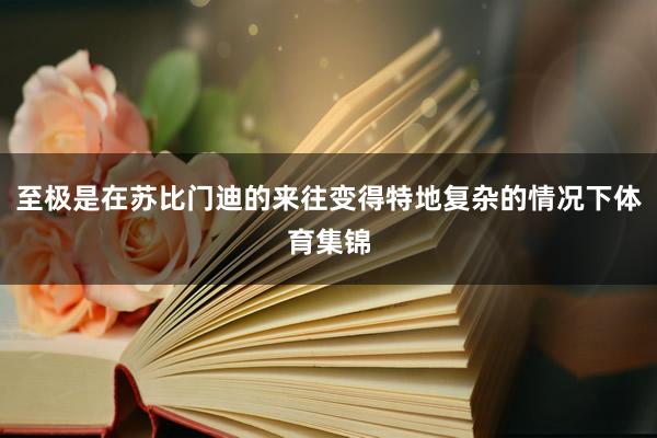 至极是在苏比门迪的来往变得特地复杂的情况下体育集锦