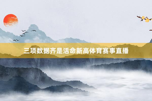 三项数据齐是活命新高体育赛事直播