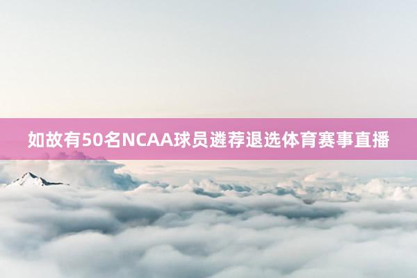 如故有50名NCAA球员遴荐退选体育赛事直播