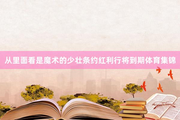 从里面看是魔术的少壮条约红利行将到期体育集锦