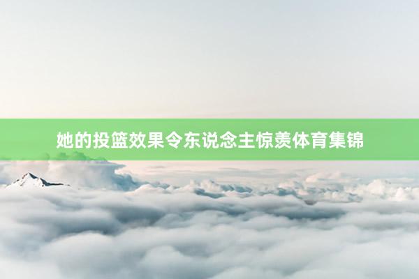她的投篮效果令东说念主惊羡体育集锦