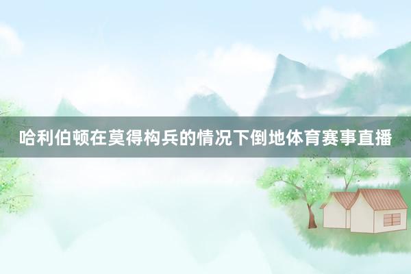 哈利伯顿在莫得构兵的情况下倒地体育赛事直播