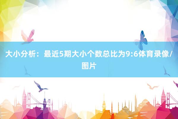 大小分析：最近5期大小个数总比为9:6体育录像/图片