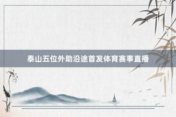 泰山五位外助沿途首发体育赛事直播