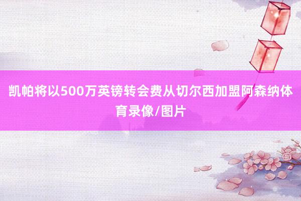 凯帕将以500万英镑转会费从切尔西加盟阿森纳体育录像/图片