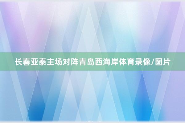 长春亚泰主场对阵青岛西海岸体育录像/图片