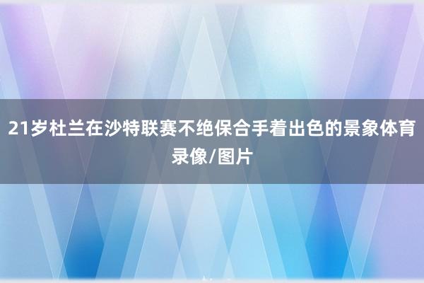 21岁杜兰在沙特联赛不绝保合手着出色的景象体育录像/图片