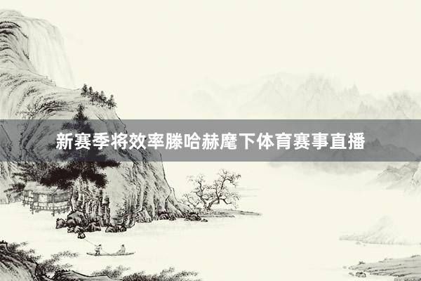 新赛季将效率滕哈赫麾下体育赛事直播
