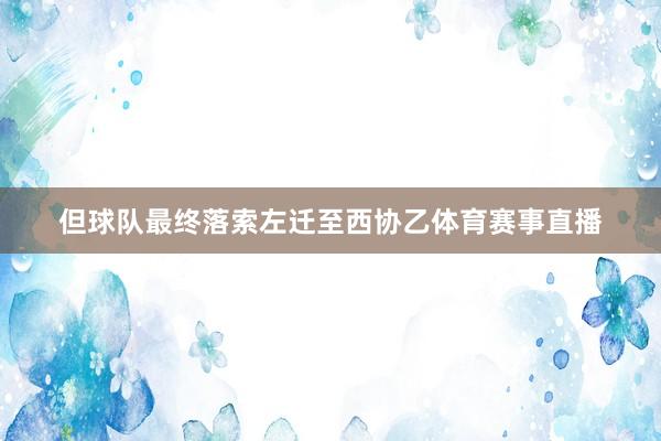 但球队最终落索左迁至西协乙体育赛事直播