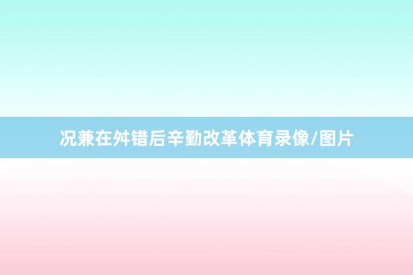 况兼在舛错后辛勤改革体育录像/图片
