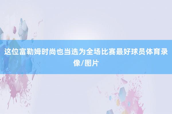 这位富勒姆时尚也当选为全场比赛最好球员体育录像/图片