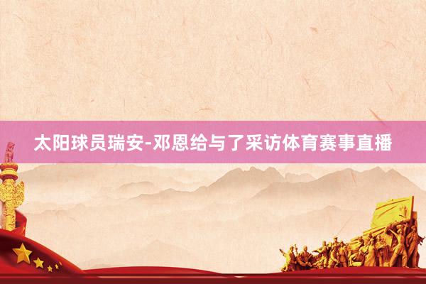 太阳球员瑞安-邓恩给与了采访体育赛事直播